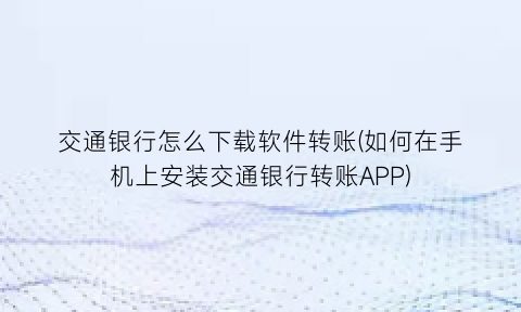 “交通银行怎么下载软件转账(如何在手机上安装交通银行转账APP)