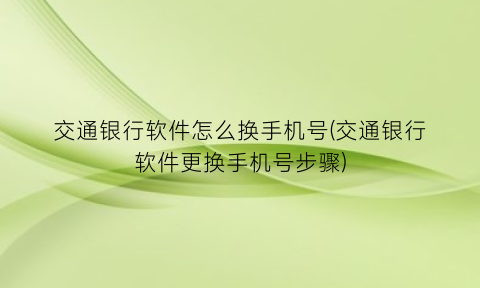 “交通银行软件怎么换手机号(交通银行软件更换手机号步骤)