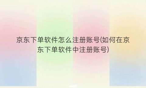 京东下单软件怎么注册账号(如何在京东下单软件中注册账号)