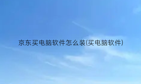 “京东买电脑软件怎么装(买电脑软件)