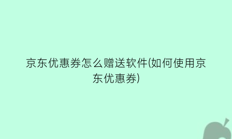 京东优惠券怎么赠送软件(如何使用京东优惠券)