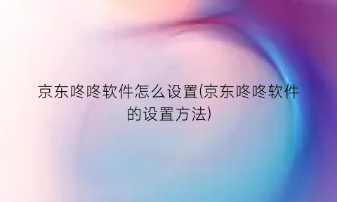 京东咚咚软件怎么设置(京东咚咚软件的设置方法)