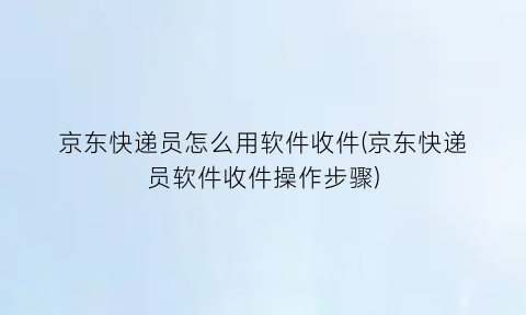 “京东快递员怎么用软件收件(京东快递员软件收件操作步骤)