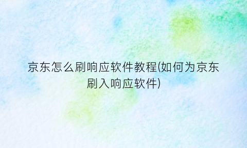 “京东怎么刷响应软件教程(如何为京东刷入响应软件)