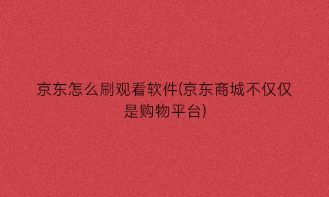 京东怎么刷观看软件(京东商城不仅仅是购物平台)