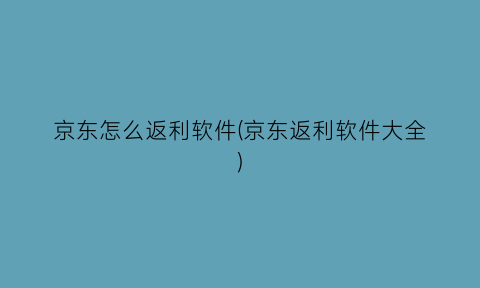 “京东怎么返利软件(京东返利软件大全)