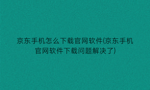 京东手机怎么下载官网软件(京东手机官网软件下载问题解决了)