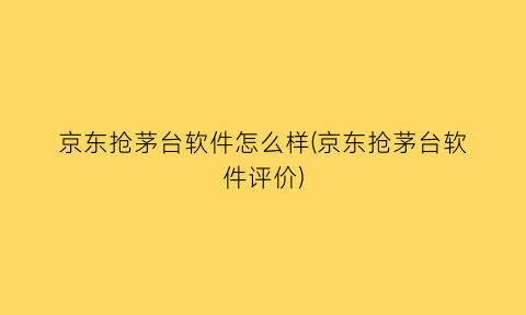 “京东抢茅台软件怎么样(京东抢茅台软件评价)