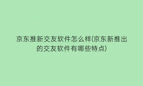 “京东推新交友软件怎么样(京东新推出的交友软件有哪些特点)
