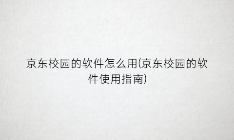 京东校园的软件怎么用(京东校园的软件使用指南)