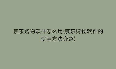 京东购物软件怎么用(京东购物软件的使用方法介绍)