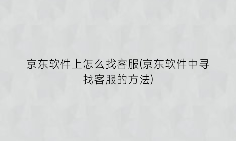 “京东软件上怎么找客服(京东软件中寻找客服的方法)