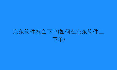 京东软件怎么下单(如何在京东软件上下单)