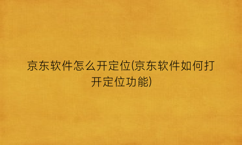 “京东软件怎么开定位(京东软件如何打开定位功能)
