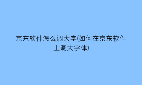 京东软件怎么调大字(如何在京东软件上调大字体)