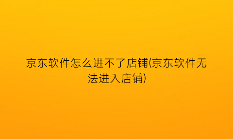 京东软件怎么进不了店铺(京东软件无法进入店铺)