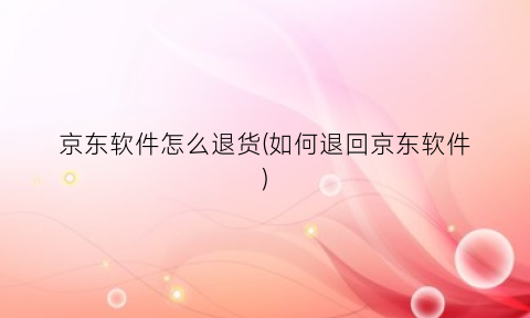 京东软件怎么退货(如何退回京东软件)
