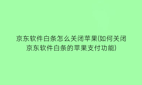 “京东软件白条怎么关闭苹果(如何关闭京东软件白条的苹果支付功能)