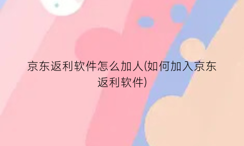 “京东返利软件怎么加人(如何加入京东返利软件)