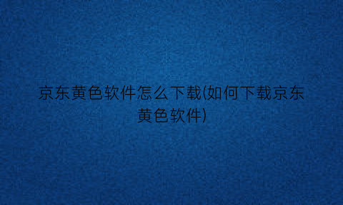 “京东黄色软件怎么下载(如何下载京东黄色软件)