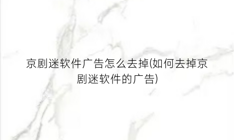 “京剧迷软件广告怎么去掉(如何去掉京剧迷软件的广告)