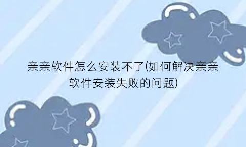 亲亲软件怎么安装不了(如何解决亲亲软件安装失败的问题)