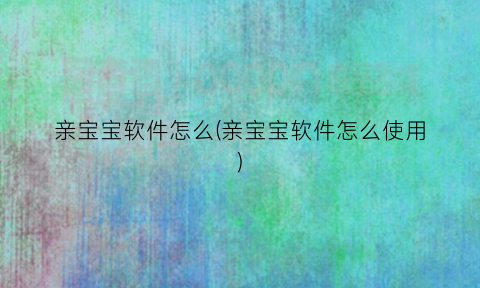 “亲宝宝软件怎么(亲宝宝软件怎么使用)