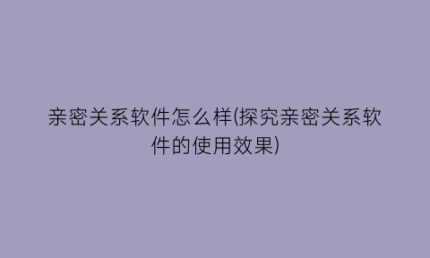 亲密关系软件怎么样(探究亲密关系软件的使用效果)