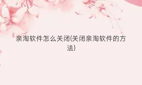 亲淘软件怎么关闭(关闭亲淘软件的方法)