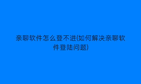 亲聊软件怎么登不进(如何解决亲聊软件登陆问题)