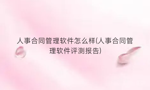 人事合同管理软件怎么样(人事合同管理软件评测报告)