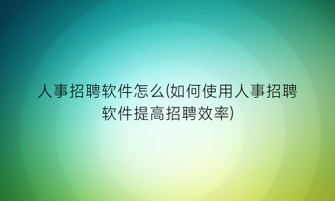 “人事招聘软件怎么(如何使用人事招聘软件提高招聘效率)