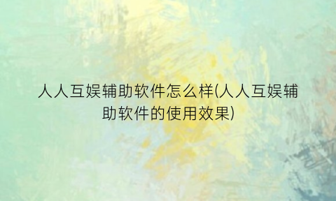 人人互娱辅助软件怎么样(人人互娱辅助软件的使用效果)