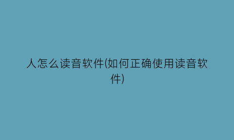 人怎么读音软件(如何正确使用读音软件)