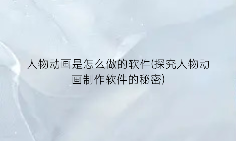 “人物动画是怎么做的软件(探究人物动画制作软件的秘密)