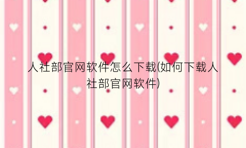 “人社部官网软件怎么下载(如何下载人社部官网软件)