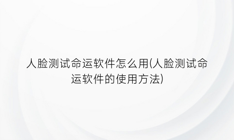 人脸测试命运软件怎么用(人脸测试命运软件的使用方法)