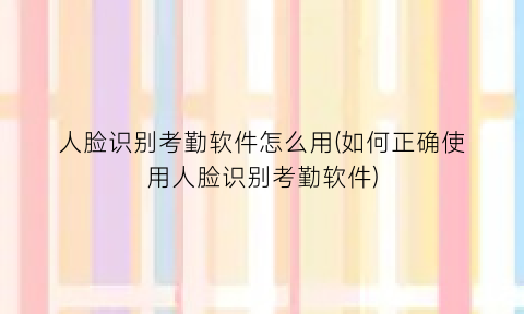 人脸识别考勤软件怎么用(如何正确使用人脸识别考勤软件)