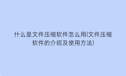 什么是文件压缩软件怎么用(文件压缩软件的介绍及使用方法)