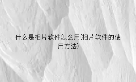 “什么是相片软件怎么用(相片软件的使用方法)