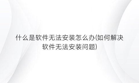 “什么是软件无法安装怎么办(如何解决软件无法安装问题)