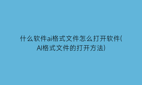 “什么软件ai格式文件怎么打开软件(AI格式文件的打开方法)