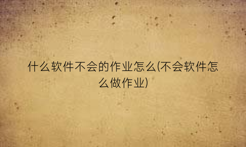 什么软件不会的作业怎么(不会软件怎么做作业)