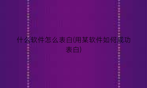 什么软件怎么表白(用某软件如何成功表白)