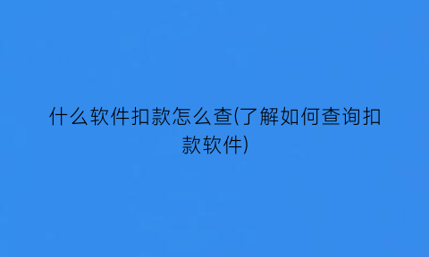 什么软件扣款怎么查(了解如何查询扣款软件)