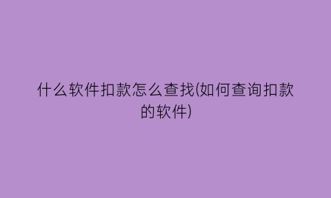 什么软件扣款怎么查找(如何查询扣款的软件)