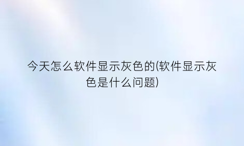 “今天怎么软件显示灰色的(软件显示灰色是什么问题)