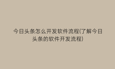“今日头条怎么开发软件流程(了解今日头条的软件开发流程)