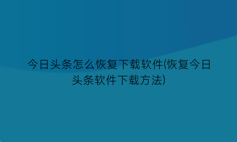 “今日头条怎么恢复下载软件(恢复今日头条软件下载方法)