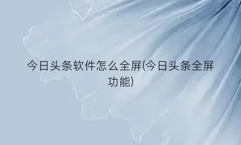 “今日头条软件怎么全屏(今日头条全屏功能)